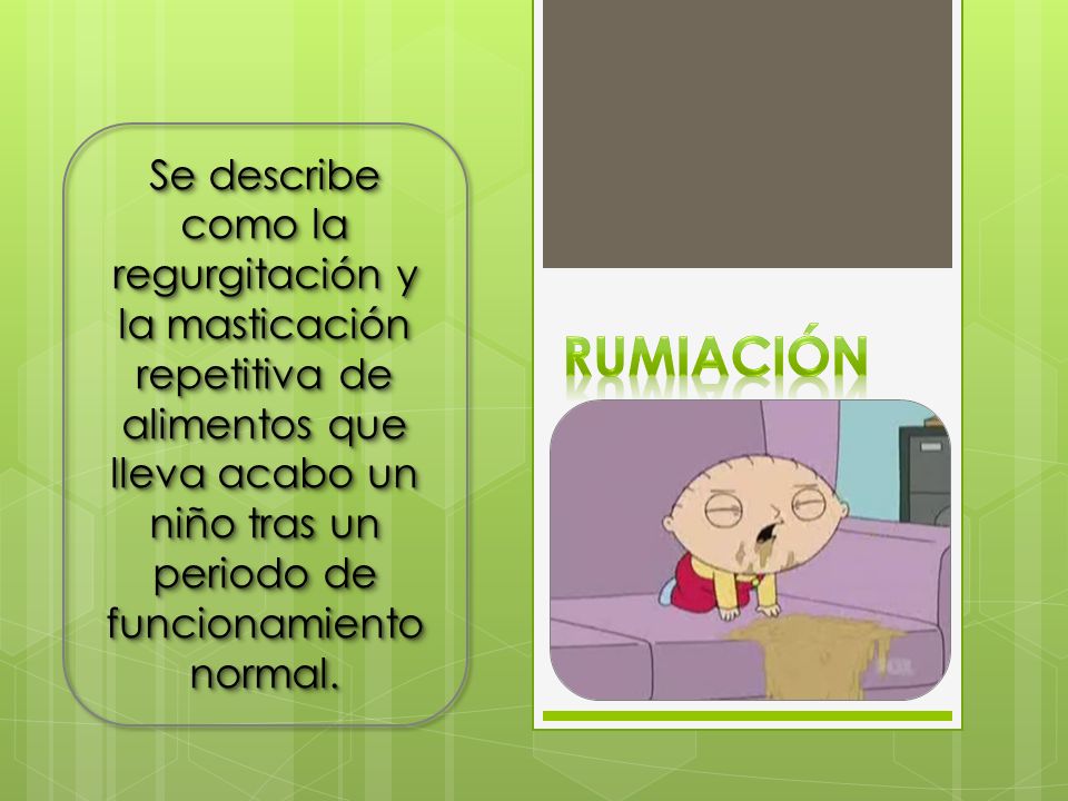 Se describe como la regurgitación y la masticación repetitiva de alimentos que lleva acabo un niño tras un periodo de funcionamiento normal.