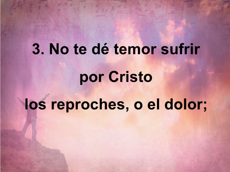 3. No te dé temor sufrir por Cristo los reproches, o el dolor;