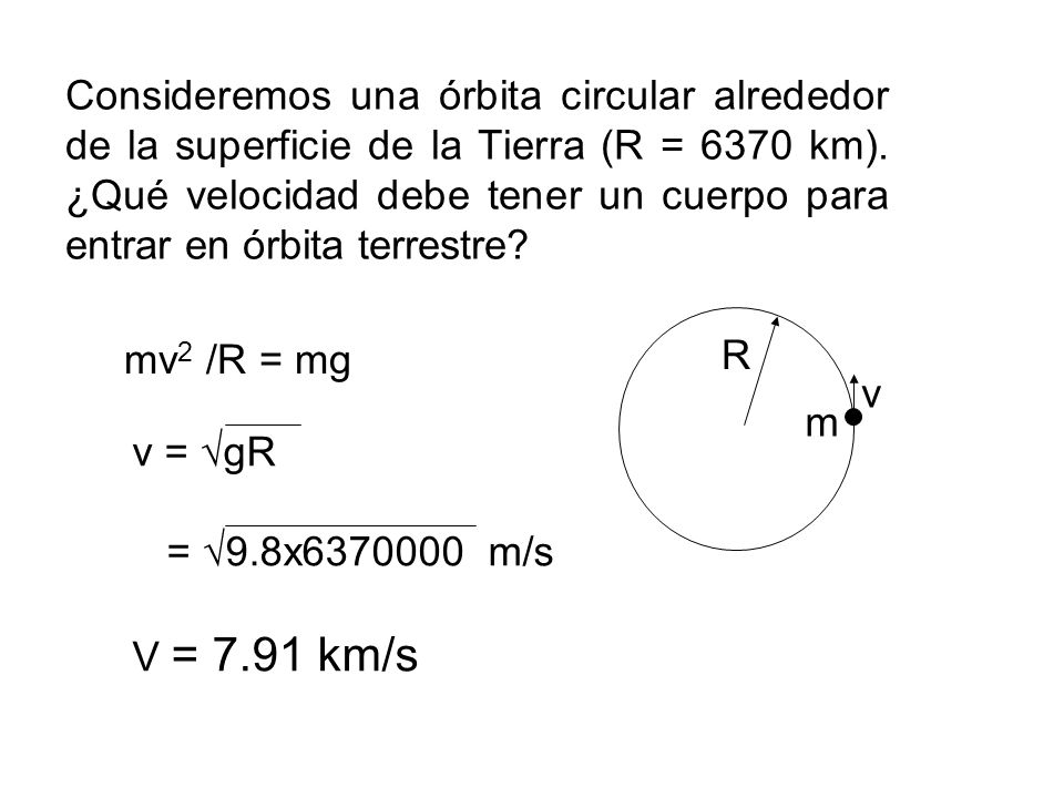 Consideremos una órbita circular alrededor de la superficie de la Tierra (R = 6370 km). ¿Qué velocidad debe tener un cuerpo para entrar en órbita terrestre