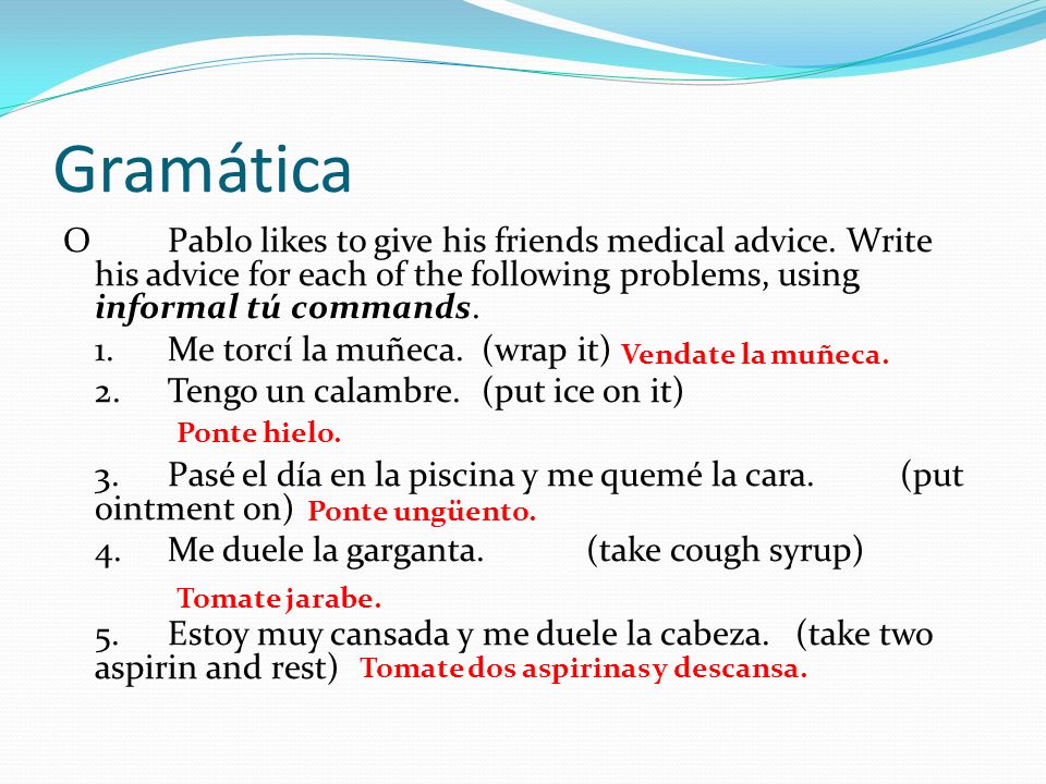 Gramática O Pablo likes to give his friends medical advice. Write his advice for each of the following problems, using informal tú commands.