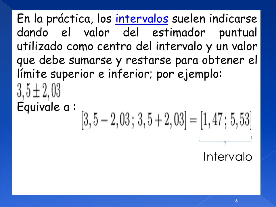En la práctica, los intervalos suelen indicarse dando el valor del estimador puntual utilizado como centro del intervalo y un valor que debe sumarse y restarse para obtener el límite superior e inferior; por ejemplo: Equivale a : Intervalo