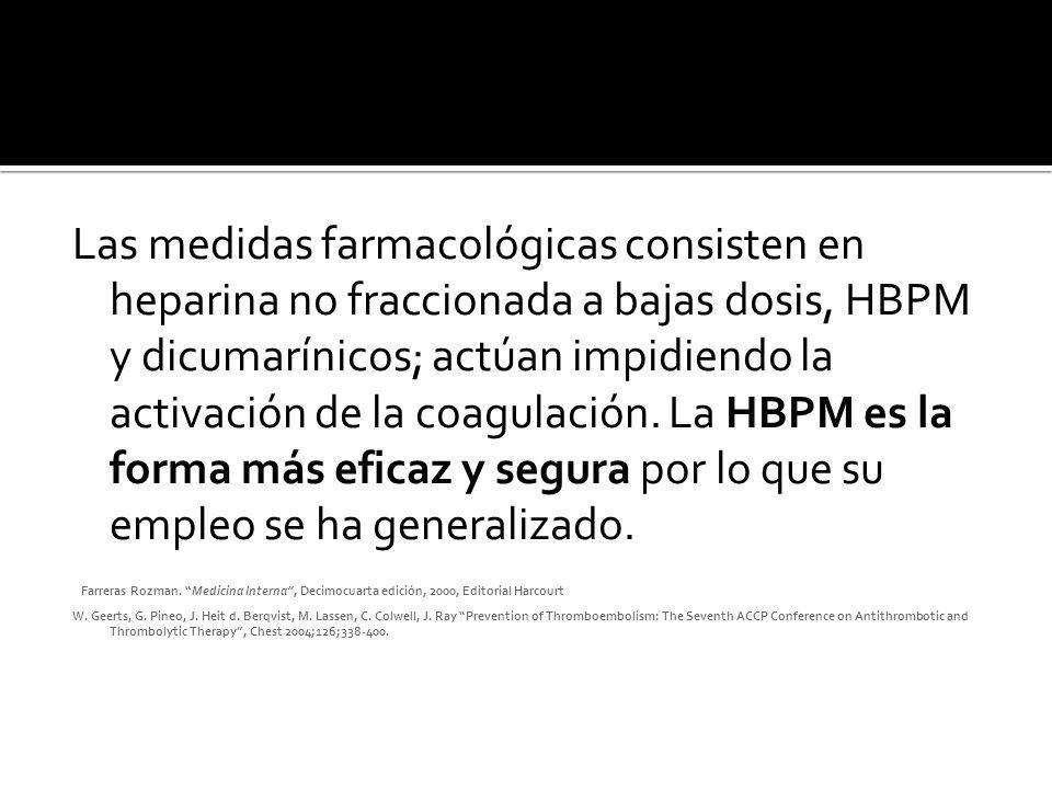 Las medidas farmacológicas consisten en heparina no fraccionada a bajas dosis, HBPM y dicumarínicos; actúan impidiendo la activación de la coagulación. La HBPM es la forma más eficaz y segura por lo que su empleo se ha generalizado.