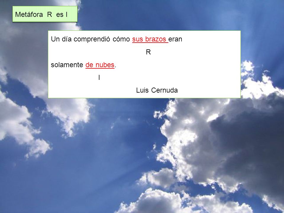 Metáfora R es I Un día comprendió cómo sus brazos eran R solamente de nubes. I Luis Cernuda