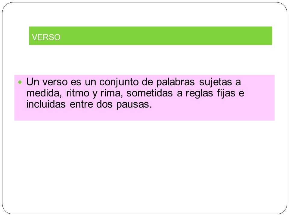 VERSO Un verso es un conjunto de palabras sujetas a medida, ritmo y rima, sometidas a reglas fijas e incluidas entre dos pausas.