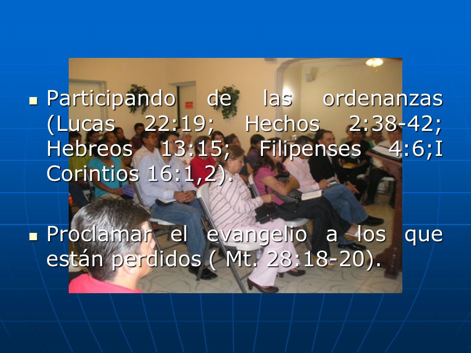 Participando de las ordenanzas (Lucas 22:19; Hechos 2:38-42; Hebreos 13:15; Filipenses 4:6;I Corintios 16:1,2).