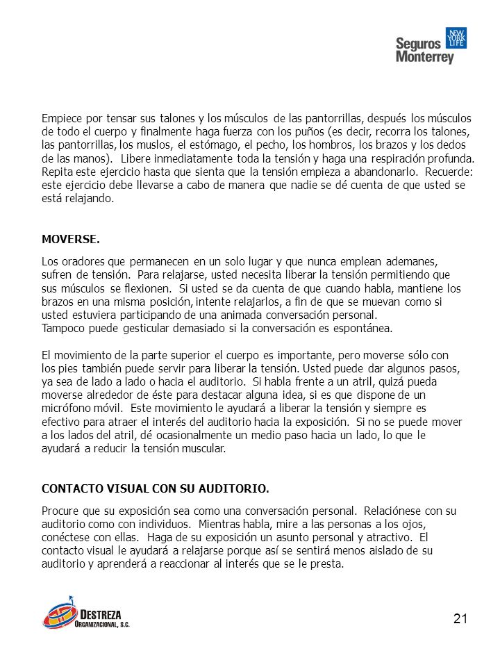 Empiece por tensar sus talones y los músculos de las pantorrillas, después los músculos de todo el cuerpo y finalmente haga fuerza con los puños (es decir, recorra los talones, las pantorrillas, los muslos, el estómago, el pecho, los hombros, los brazos y los dedos de las manos). Libere inmediatamente toda la tensión y haga una respiración profunda. Repita este ejercicio hasta que sienta que la tensión empieza a abandonarlo. Recuerde: este ejercicio debe llevarse a cabo de manera que nadie se dé cuenta de que usted se