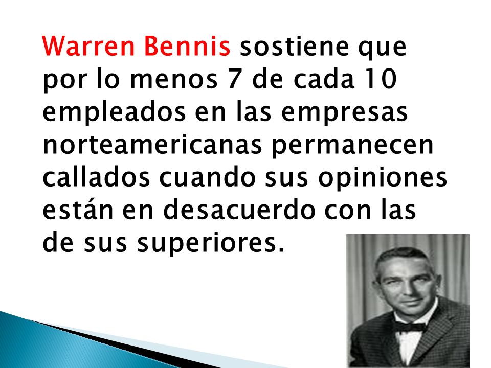 Warren Bennis sostiene que por lo menos 7 de cada 10 empleados en las empresas norteamericanas permanecen callados cuando sus opiniones están en desacuerdo con las de sus superiores.