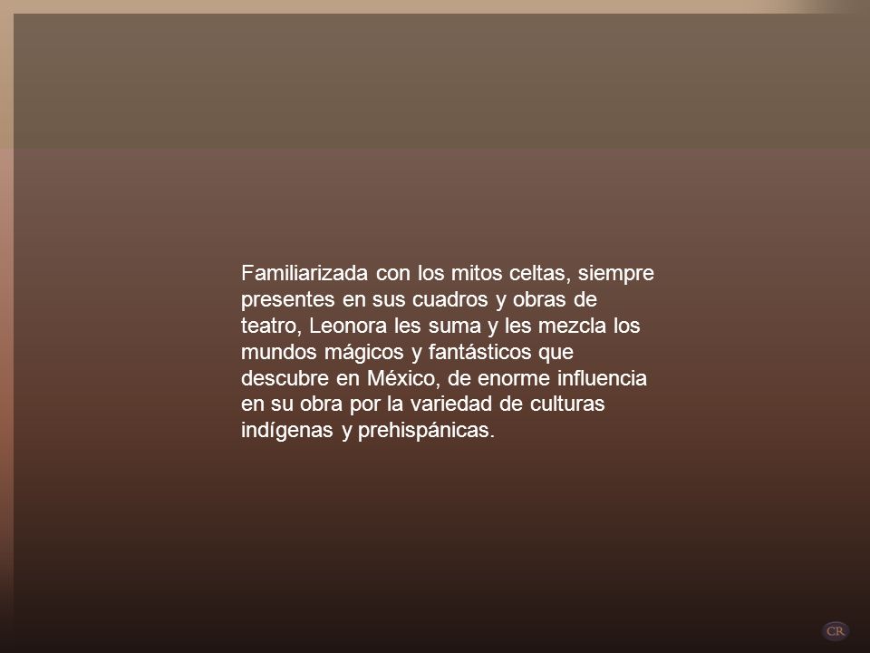 Familiarizada con los mitos celtas, siempre presentes en sus cuadros y obras de teatro, Leonora les suma y les mezcla los mundos mágicos y fantásticos que descubre en México, de enorme influencia en su obra por la variedad de culturas indígenas y prehispánicas.