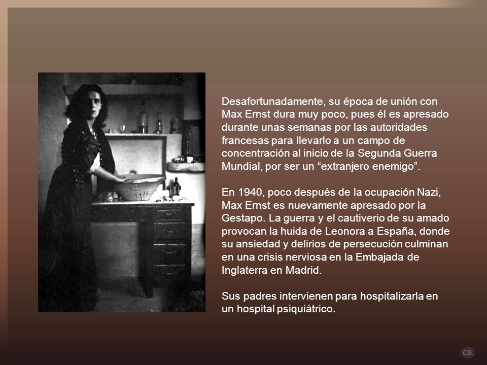 Desafortunadamente, su época de unión con Max Ernst dura muy poco, pues él es apresado durante unas semanas por las autoridades francesas para llevarlo a un campo de concentración al inicio de la Segunda Guerra Mundial, por ser un extranjero enemigo .