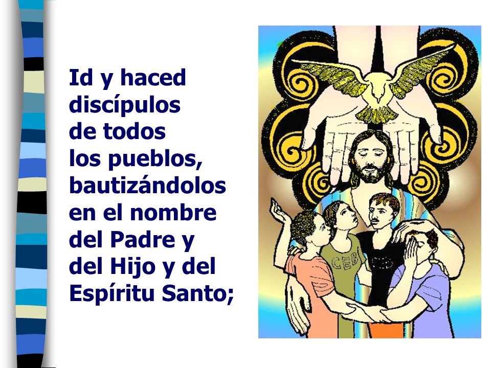 Id y haced discípulos de todos los pueblos, bautizándolos en el nombre del Padre y del Hijo y del Espíritu Santo;