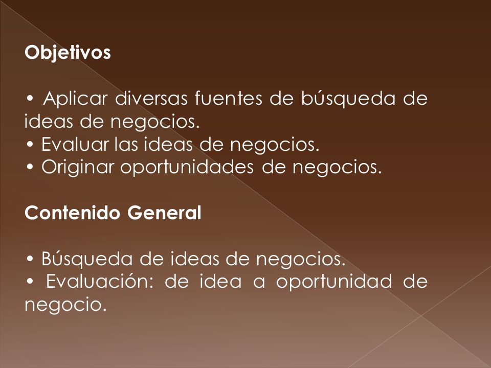 Objetivos • Aplicar diversas fuentes de búsqueda de ideas de negocios. • Evaluar las ideas de negocios.