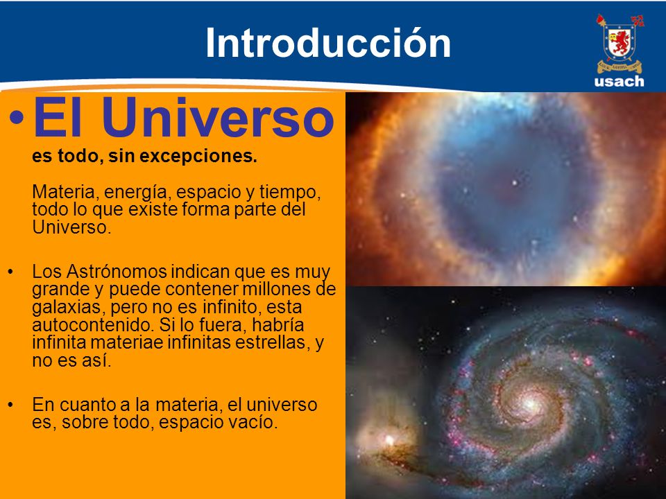 Introducción El Universo es todo, sin excepciones. Materia, energía, espacio y tiempo, todo lo que existe forma parte del Universo.