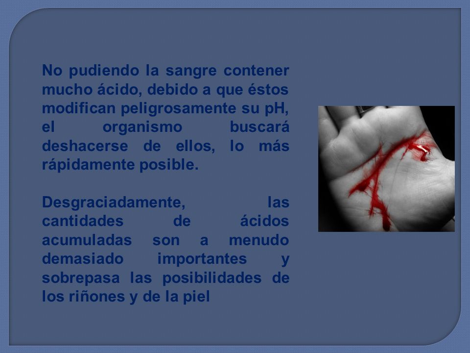 No pudiendo la sangre contener mucho ácido, debido a que éstos modifican peligrosamente su pH, el organismo buscará deshacerse de ellos, lo más rápidamente posible.