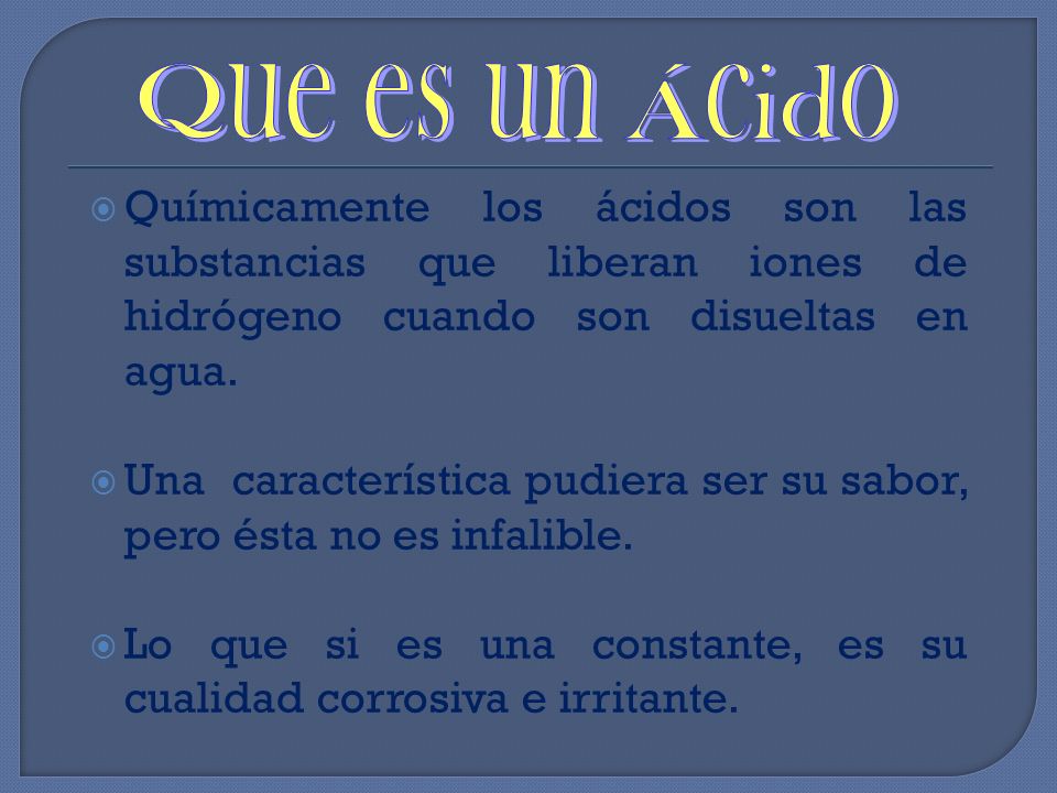 Que es un Ácido Químicamente los ácidos son las substancias que liberan iones de hidrógeno cuando son disueltas en agua.