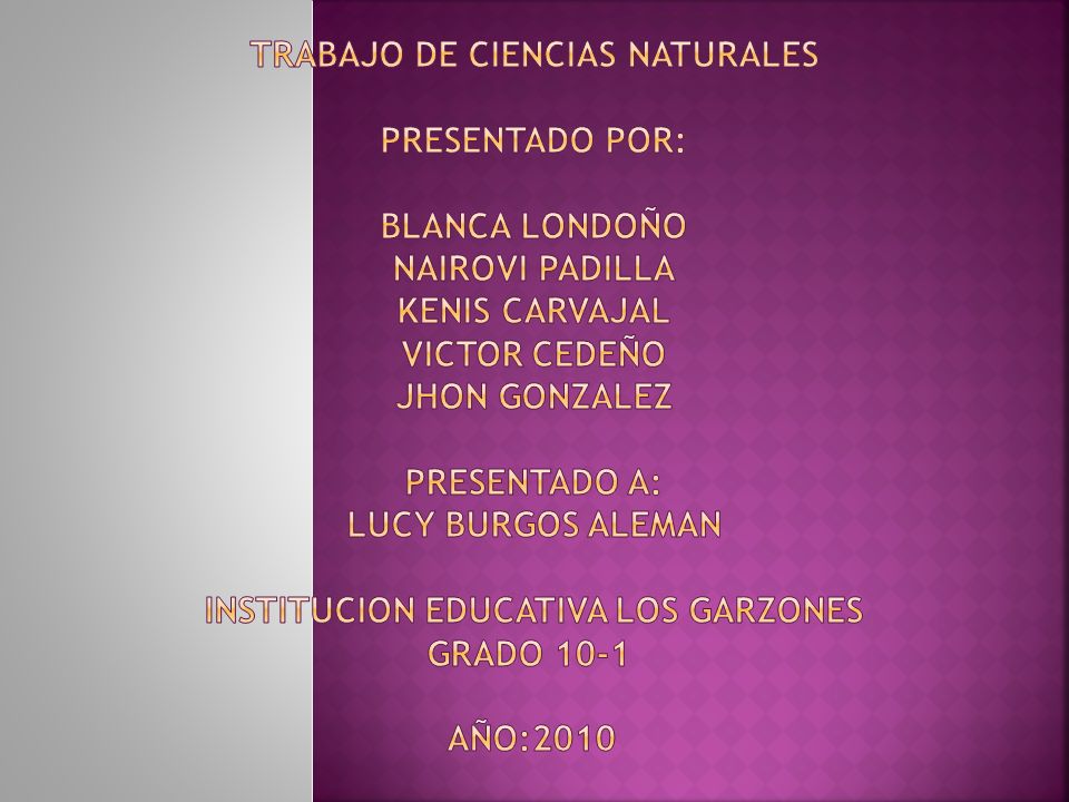 Trabajo de ciencias naturales Presentado por: BLANCA LONDOÑO NAIROVI PADILLA KENIS CARVAJAL VICTOR CEDEÑO JHON GONZALEZ PRESENTADO A: LUCY BURGOS ALEMAN INSTITUCION EDUCATIVA LOS GARZONES GRADO 10-1 AÑO:2010