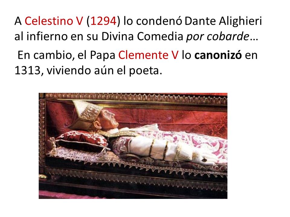 A Celestino V (1294) lo condenó Dante Alighieri al infierno en su Divina Comedia por cobarde… En cambio, el Papa Clemente V lo canonizó en 1313, viviendo aún el poeta.