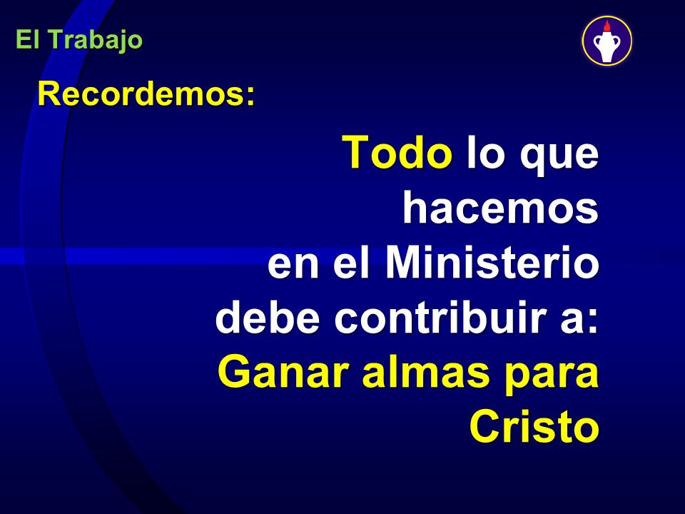 El Trabajo Recordemos: Todo lo que hacemos en el Ministerio debe contribuir a: Ganar almas para Cristo.