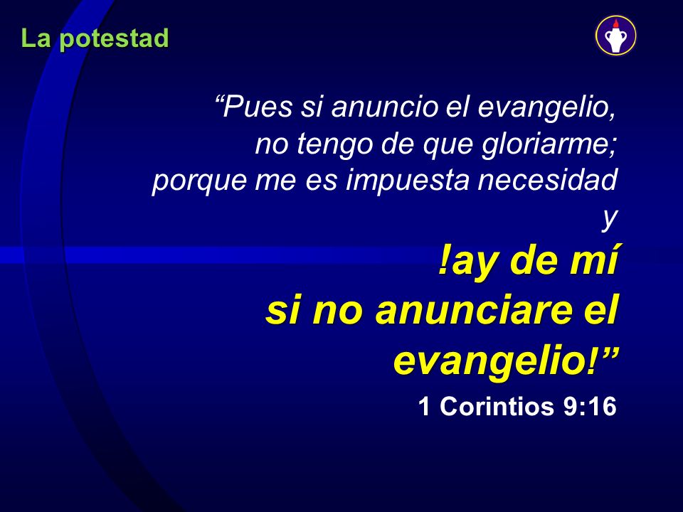 La potestad Pues si anuncio el evangelio, no tengo de que gloriarme; porque me es impuesta necesidad y !ay de mí si no anunciare el evangelio!