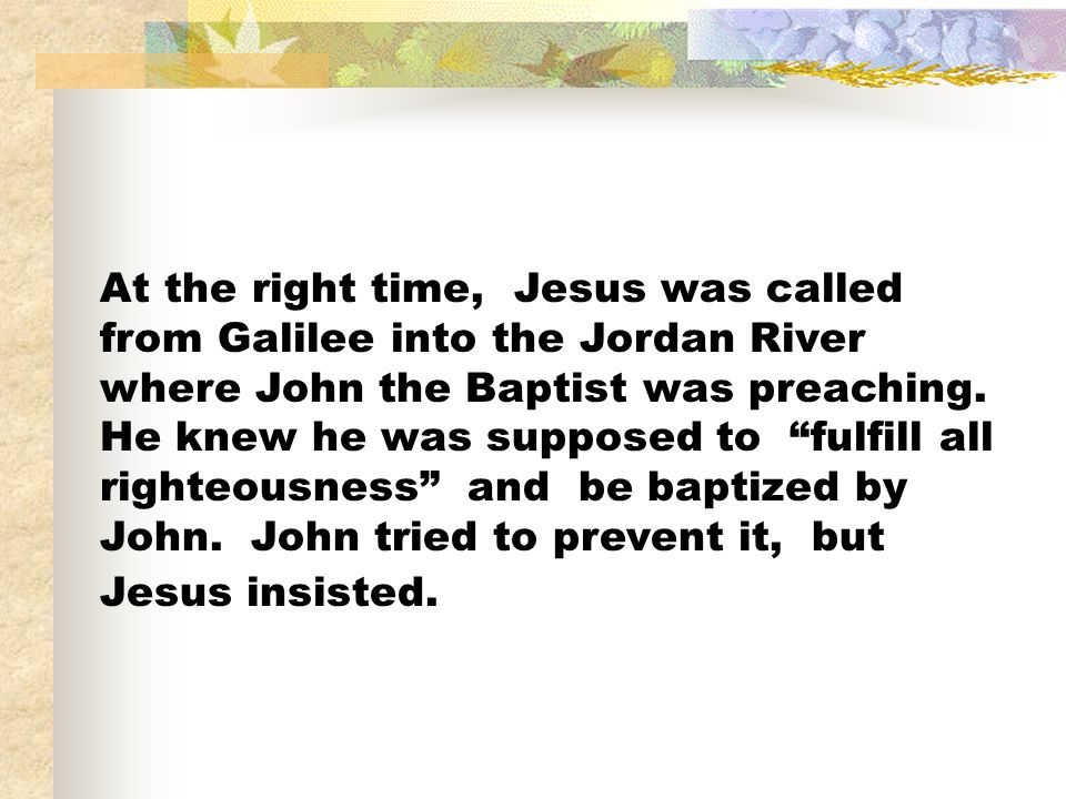 At the right time, Jesus was called from Galilee into the Jordan River where John the Baptist was preaching.