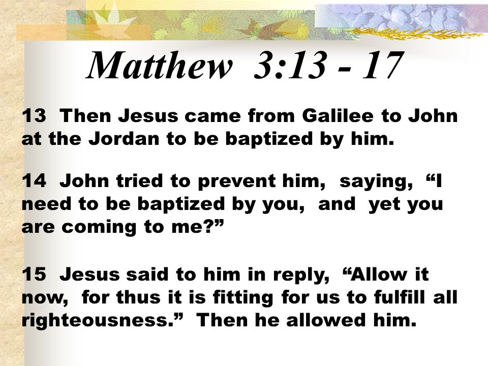 Matthew 3: Then Jesus came from Galilee to John at the Jordan to be baptized by him.