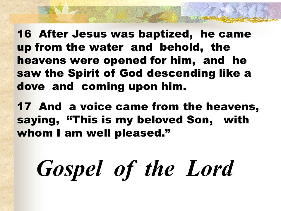 16 After Jesus was baptized, he came up from the water and behold, the heavens were opened for him, and he saw the Spirit of God descending like a dove and coming upon him.