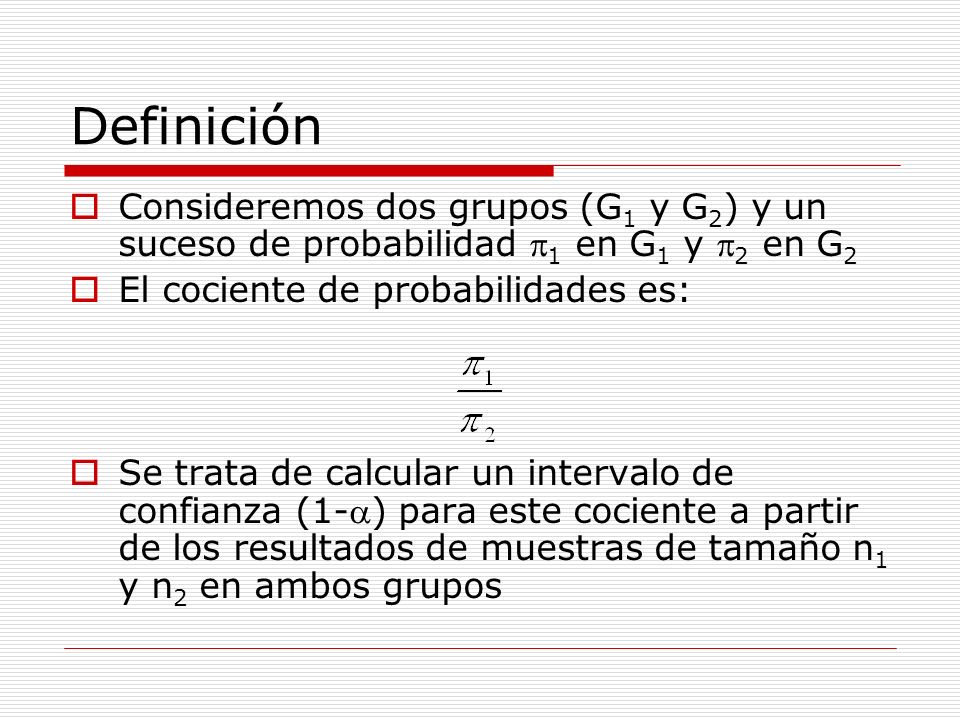 Definición Consideremos dos grupos (G1 y G2) y un suceso de probabilidad p1 en G1 y p2 en G2. El cociente de probabilidades es:
