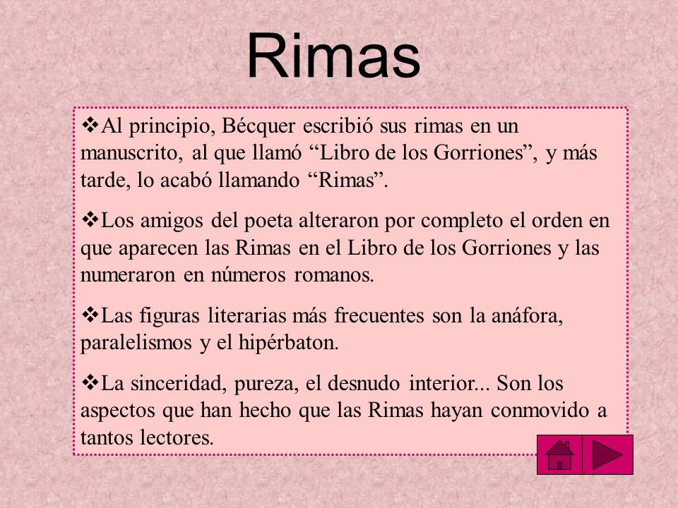 Rimas Al principio, Bécquer escribió sus rimas en un manuscrito, al que llamó Libro de los Gorriones , y más tarde, lo acabó llamando Rimas .