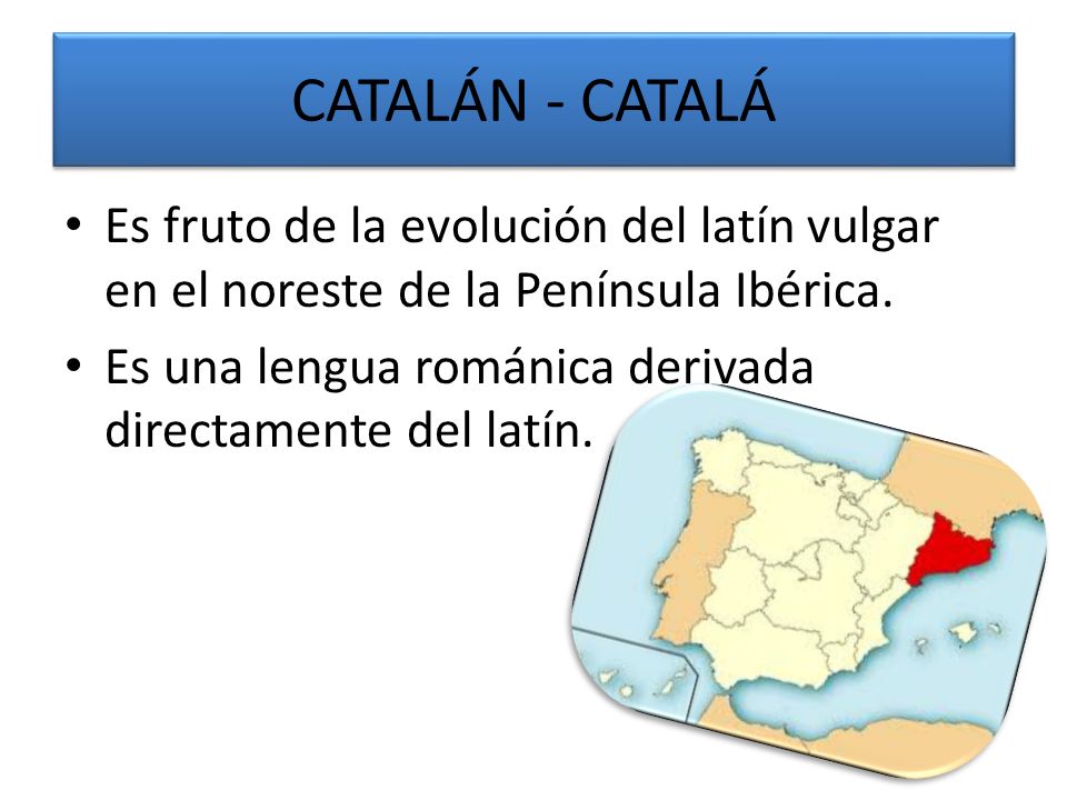 CATALÁN - CATALÁ Es fruto de la evolución del latín vulgar en el noreste de la Península Ibérica.