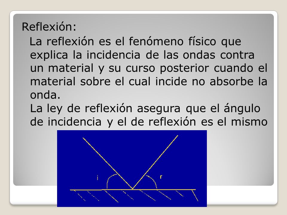 Reflexión: La reflexión es el fenómeno físico que explica la incidencia de las ondas contra un material y su curso posterior cuando el material sobre el cual incide no absorbe la onda.