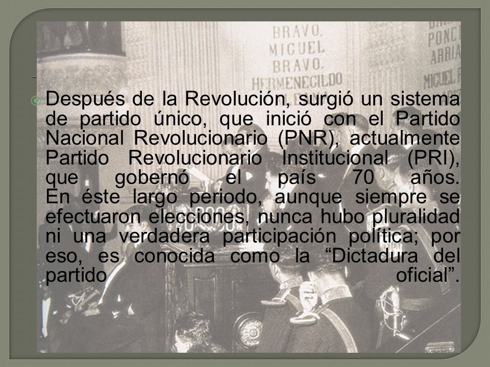 Después de la Revolución, surgió un sistema de partido único, que inició con el Partido Nacional Revolucionario (PNR), actualmente Partido Revolucionario Institucional (PRI), que gobernó el país 70 años.