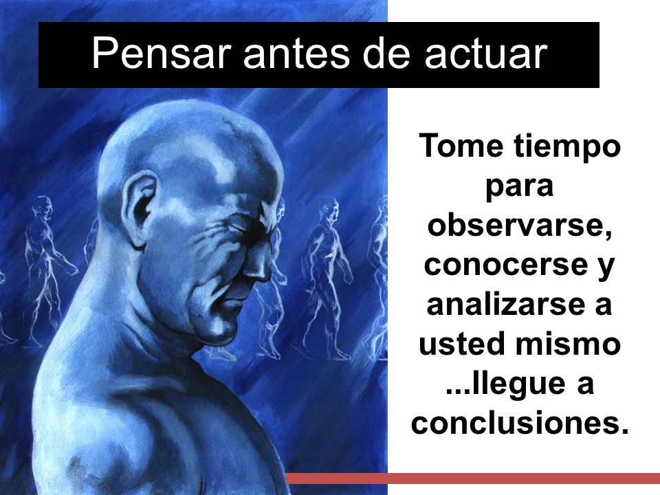 Pensar antes de actuar Tome tiempo para observarse, conocerse y analizarse a usted mismo ...llegue a conclusiones.