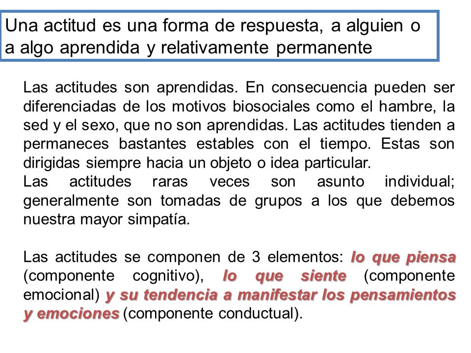 Una actitud es una forma de respuesta, a alguien o a algo aprendida y relativamente permanente