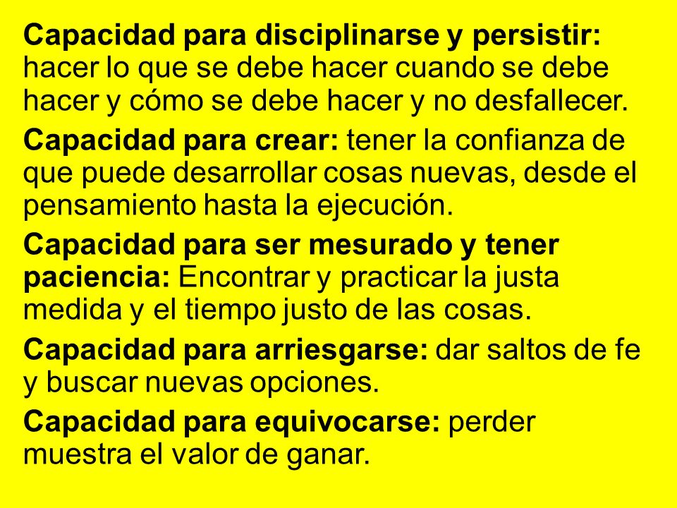 Capacidad para disciplinarse y persistir: hacer lo que se debe hacer cuando se debe hacer y cómo se debe hacer y no desfallecer.
