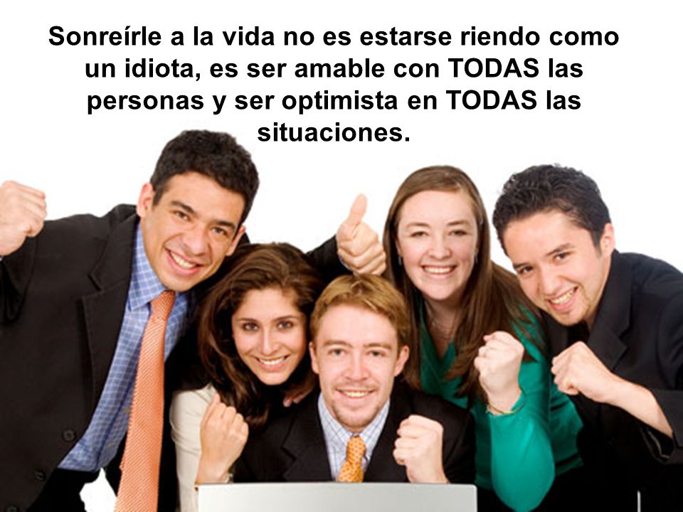 Sonreírle a la vida no es estarse riendo como un idiota, es ser amable con TODAS las personas y ser optimista en TODAS las situaciones.