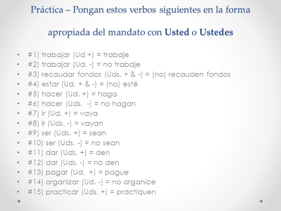 Práctica – Pongan estos verbos siguientes en la forma apropiada del mandato con Usted o Ustedes