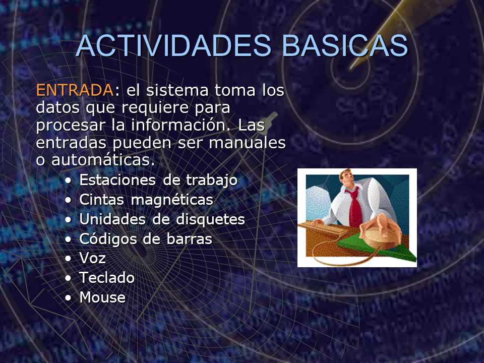 ACTIVIDADES BASICAS ENTRADA: el sistema toma los datos que requiere para procesar la información. Las entradas pueden ser manuales o automáticas.