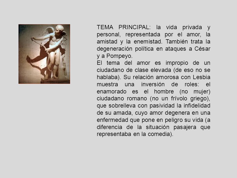 TEMA PRINCIPAL: la vida privada y personal, representada por el amor, la amistad y la enemistad. También trata la degeneración política en ataques a César y a Pompeyo.