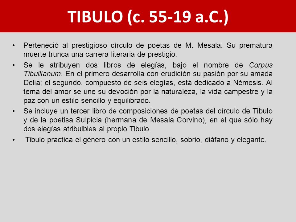 TIBULO (c a.C.) Perteneció al prestigioso círculo de poetas de M. Mesala. Su prematura muerte trunca una carrera literaria de prestigio.