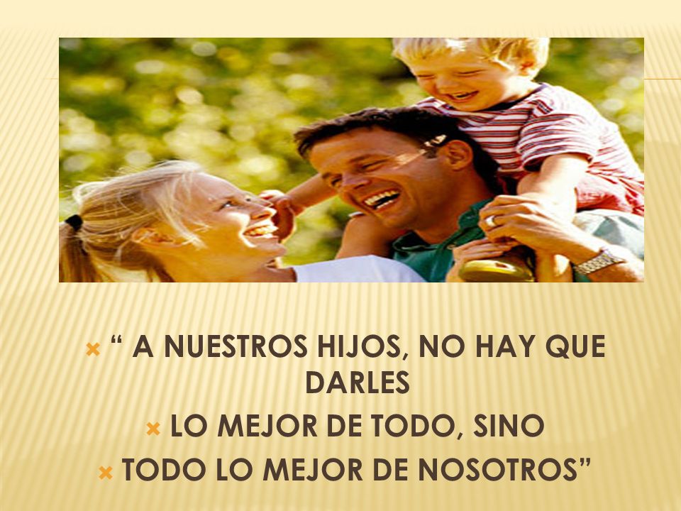 A NUESTROS HIJOS, NO HAY QUE DARLES TODO LO MEJOR DE NOSOTROS