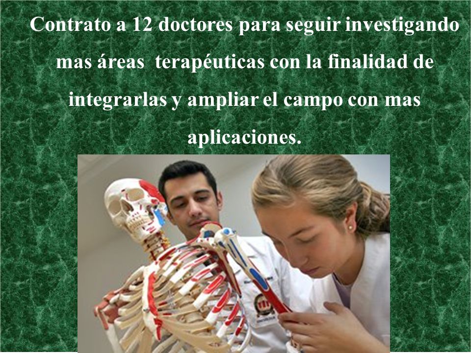 Contrato a 12 doctores para seguir investigando mas áreas terapéuticas con la finalidad de integrarlas y ampliar el campo con mas aplicaciones.