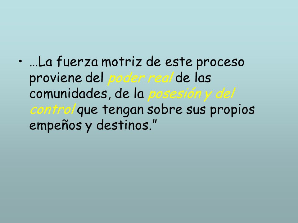 …La fuerza motriz de este proceso proviene del poder real de las comunidades, de la posesión y del control que tengan sobre sus propios empeños y destinos.