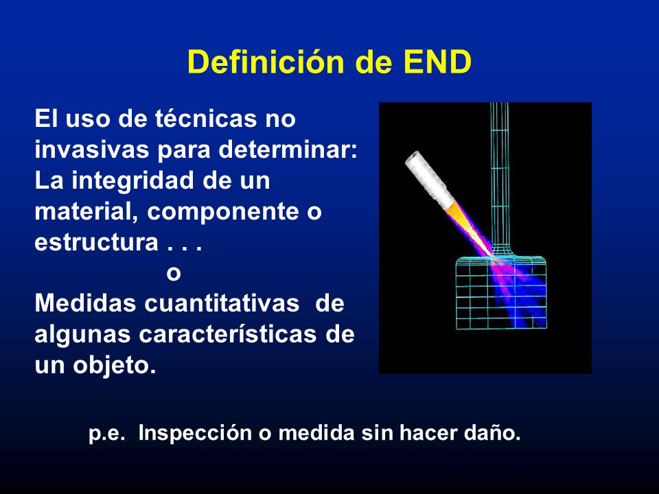 Definición de END El uso de técnicas no invasivas para determinar: La integridad de un material, componente o estructura