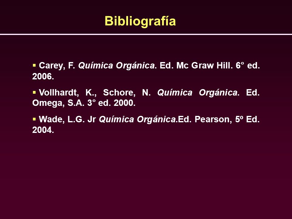 Bibliografía Carey, F. Química Orgánica. Ed. Mc Graw Hill. 6° ed Vollhardt, K., Schore, N. Química Orgánica. Ed. Omega, S.A. 3° ed