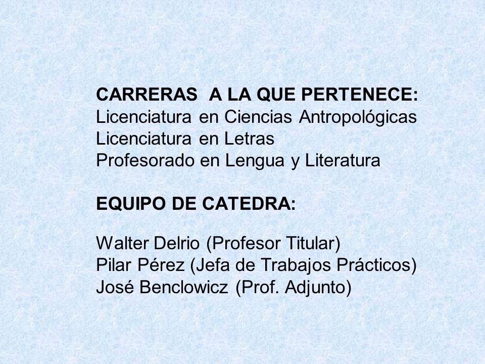 CARRERAS A LA QUE PERTENECE: Licenciatura en Ciencias Antropológicas Licenciatura en Letras Profesorado en Lengua y Literatura EQUIPO DE CATEDRA: Walter Delrio (Profesor Titular) Pilar Pérez (Jefa de Trabajos Prácticos) José Benclowicz (Prof.