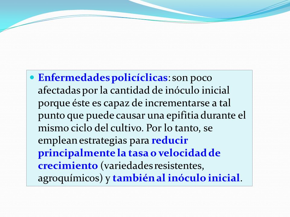 Enfermedades policíclicas: son poco afectadas por la cantidad de inóculo inicial porque éste es capaz de incrementarse a tal punto que puede causar una epifitia durante el mismo ciclo del cultivo.