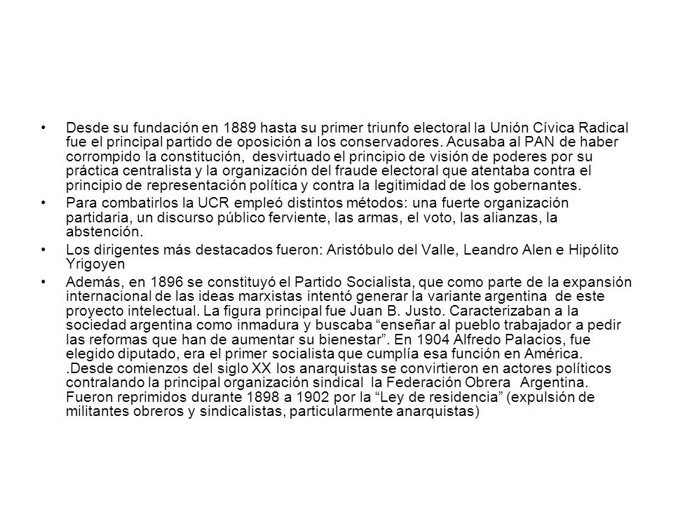 Desde su fundación en 1889 hasta su primer triunfo electoral la Unión Cívica Radical fue el principal partido de oposición a los conservadores. Acusaba al PAN de haber corrompido la constitución, desvirtuado el principio de visión de poderes por su práctica centralista y la organización del fraude electoral que atentaba contra el principio de representación política y contra la legitimidad de los gobernantes.
