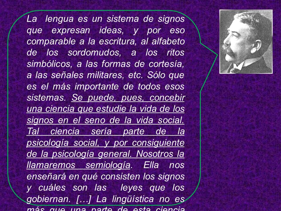La lengua es un sistema de signos que expresan ideas, y por eso comparable a la escritura, al alfabeto de los sordomudos, a los ritos simbólicos, a las formas de cortesía, a las señales militares, etc.