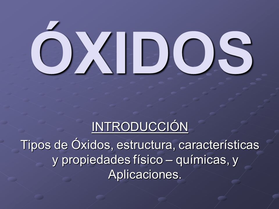 ÓXIDOS INTRODUCCIÓN. Tipos de Óxidos, estructura, características y propiedades físico – químicas, y Aplicaciones.