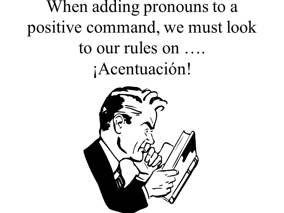 When adding pronouns to a positive command, we must look to our rules on …. ¡Acentuación!