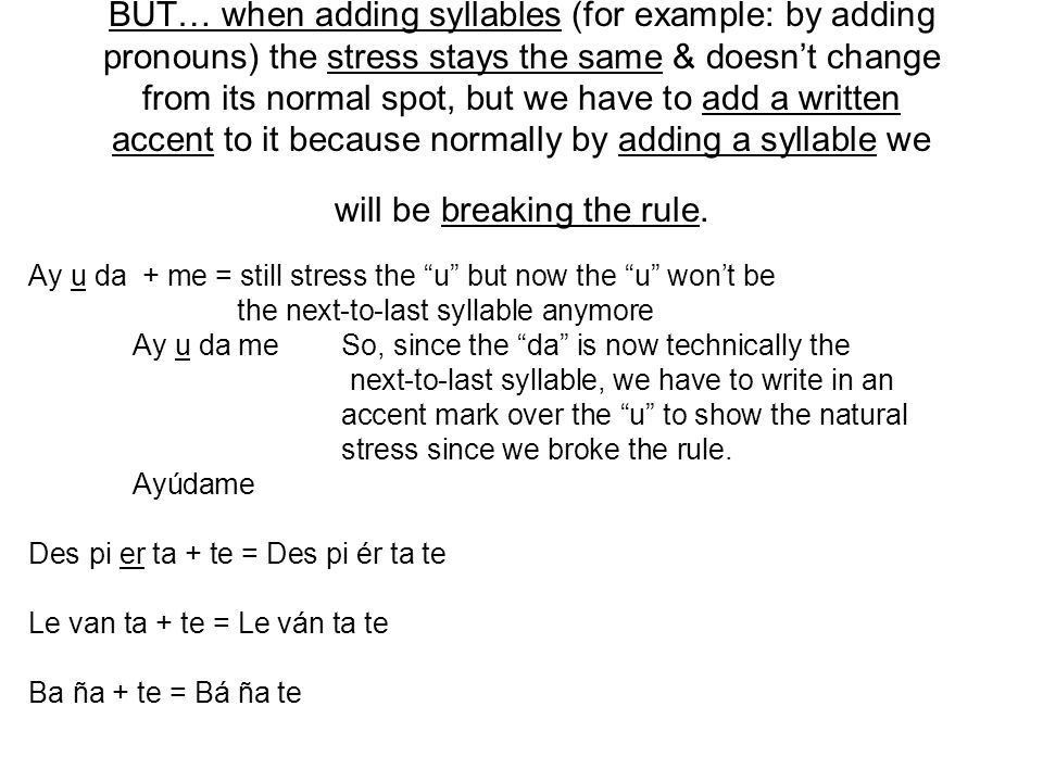 BUT… when adding syllables (for example: by adding pronouns) the stress stays the same & doesn’t change from its normal spot, but we have to add a written accent to it because normally by adding a syllable we will be breaking the rule.